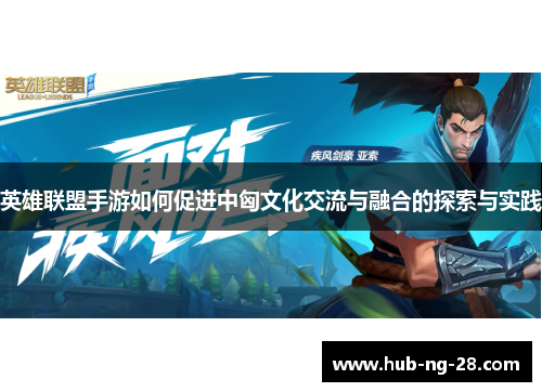 英雄联盟手游如何促进中匈文化交流与融合的探索与实践 英雄联盟手游如何促进中匈文化交流与融合的探索与实践