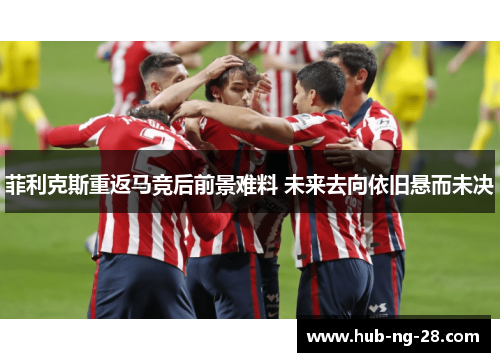 菲利克斯重返马竞后前景难料 未来去向依旧悬而未决