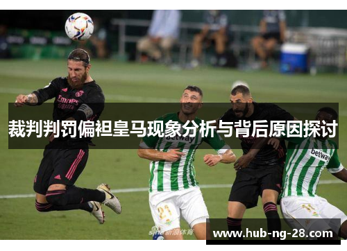 裁判判罚偏袒皇马现象分析与背后原因探讨 裁判判罚偏袒皇马现象分析与背后原因探讨