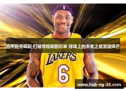 西甲新秀崛起 打破常规刷新纪录 球场上的未来之星渐露锋芒