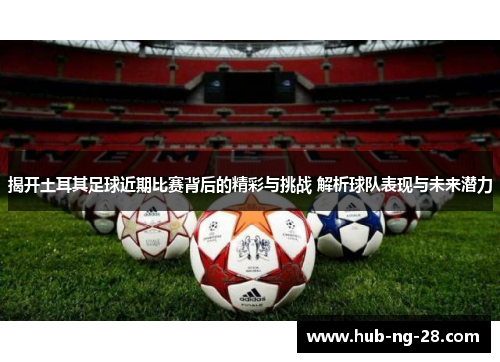 揭开土耳其足球近期比赛背后的精彩与挑战 解析球队表现与未来潜力 揭开土耳其足球近期比赛背后的精彩与挑战 解析球队表现与未来潜力