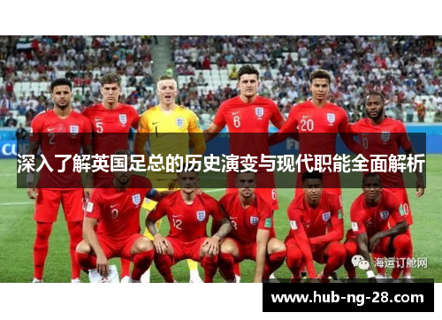 深入了解英国足总的历史演变与现代职能全面解析 深入了解英国足总的历史演变与现代职能全面解析