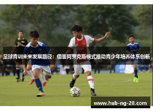 足球青训未来发展路径:借鉴阿贾克斯模式推动青少年培养体系创新 足球青训未来发展路径:借鉴阿贾克斯模式推动青少年培养体系创新