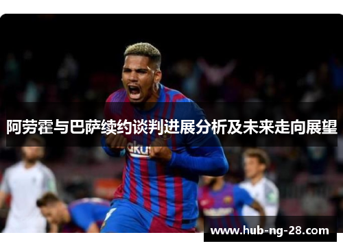 阿劳霍与巴萨续约谈判进展分析及未来走向展望 阿劳霍与巴萨续约谈判进展分析及未来走向展望