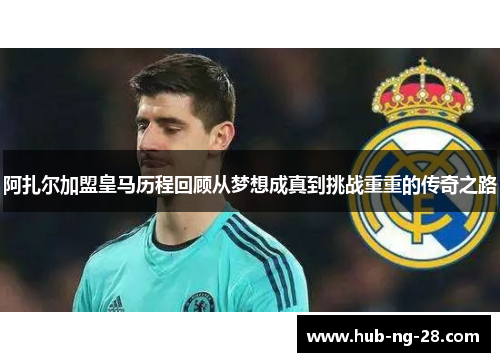 阿扎尔加盟皇马历程回顾从梦想成真到挑战重重的传奇之路 阿扎尔加盟皇马历程回顾从梦想成真到挑战重重的传奇之路
