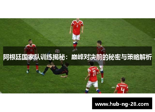 阿根廷国家队训练揭秘:巅峰对决前的秘密与策略解析 阿根廷国家队训练揭秘:巅峰对决前的秘密与策略解析