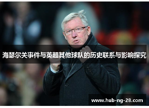 海瑟尔关事件与英超其他球队的历史联系与影响探究 海瑟尔关事件与英超其他球队的历史联系与影响探究