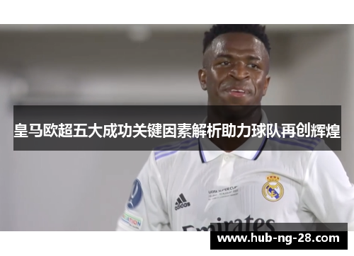 皇马欧超五大成功关键因素解析助力球队再创辉煌 皇马欧超五大成功关键因素解析助力球队再创辉煌