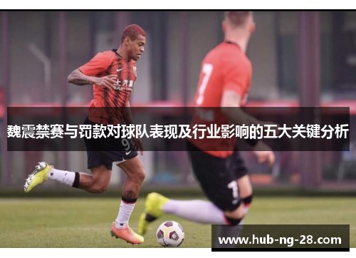 魏震禁赛与罚款对球队表现及行业影响的五大关键分析 魏震禁赛与罚款对球队表现及行业影响的五大关键分析