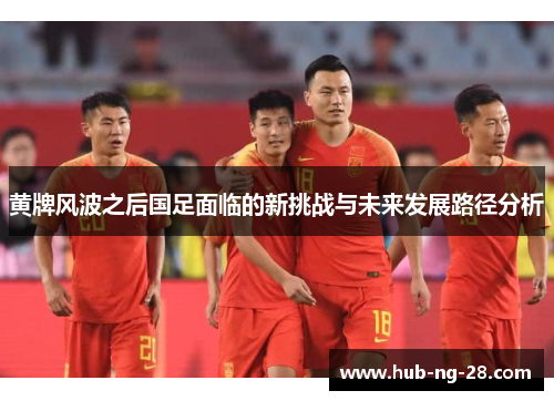 黄牌风波之后国足面临的新挑战与未来发展路径分析 黄牌风波之后国足面临的新挑战与未来发展路径分析