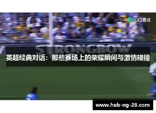 英超经典对话:那些赛场上的荣耀瞬间与激情碰撞 英超经典对话:那些赛场上的荣耀瞬间与激情碰撞