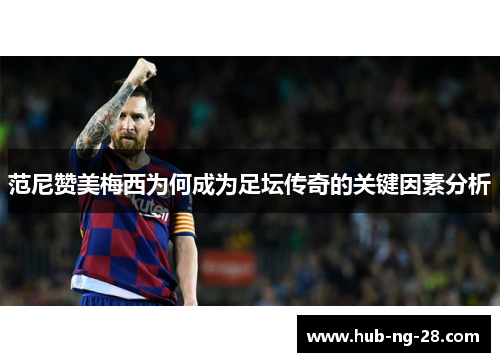 范尼赞美梅西为何成为足坛传奇的关键因素分析 范尼赞美梅西为何成为足坛传奇的关键因素分析