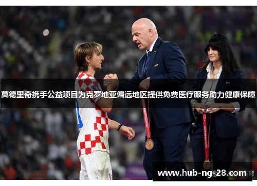 莫德里奇携手公益项目为克罗地亚偏远地区提供免费医疗服务助力健康保障 莫德里奇携手公益项目为克罗地亚偏远地区提供免费医疗服务助力健康保障