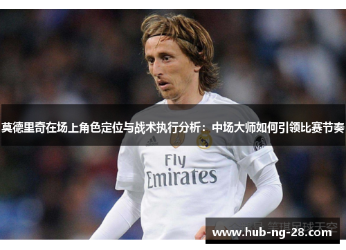 莫德里奇在场上角色定位与战术执行分析：中场大师如何引领比赛节奏