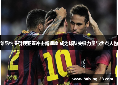 莱昂纳多引领亚泰冲击新辉煌 成为球队关键力量与焦点人物 莱昂纳多引领亚泰冲击新辉煌 成为球队关键力量与焦点人物