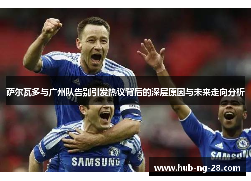 萨尔瓦多与广州队告别引发热议背后的深层原因与未来走向分析