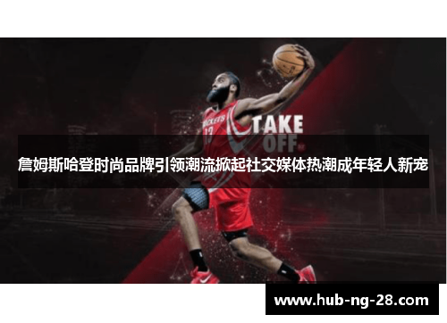 詹姆斯哈登时尚品牌引领潮流掀起社交媒体热潮成年轻人新宠