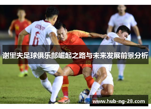 谢里夫足球俱乐部崛起之路与未来发展前景分析 谢里夫足球俱乐部崛起之路与未来发展前景分析