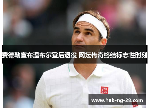 费德勒宣布温布尔登后退役 网坛传奇终结标志性时刻