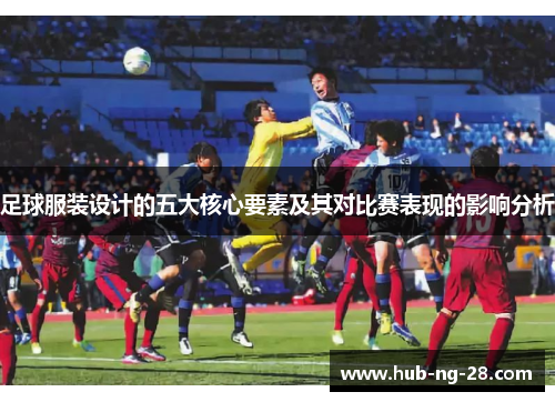 足球服装设计的五大核心要素及其对比赛表现的影响分析 足球服装设计的五大核心要素及其对比赛表现的影响分析