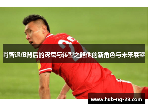 肖智退役背后的深意与转型之路他的新角色与未来展望