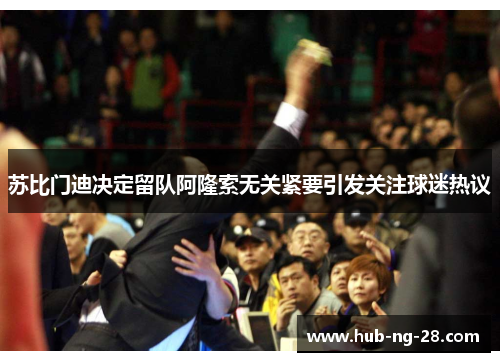 苏比门迪决定留队阿隆索无关紧要引发关注球迷热议 苏比门迪决定留队阿隆索无关紧要引发关注球迷热议