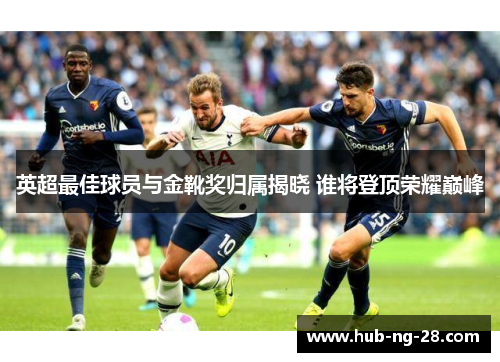 英超最佳球员与金靴奖归属揭晓 谁将登顶荣耀巅峰 英超最佳球员与金靴奖归属揭晓 谁将登顶荣耀巅峰