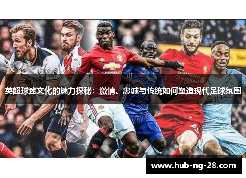 英超球迷文化的魅力探秘：激情、忠诚与传统如何塑造现代足球氛围