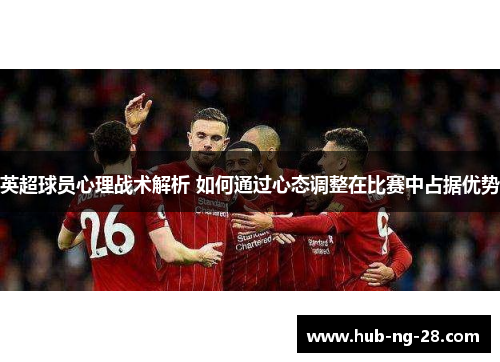 英超球员心理战术解析 如何通过心态调整在比赛中占据优势 英超球员心理战术解析 如何通过心态调整在比赛中占据优势