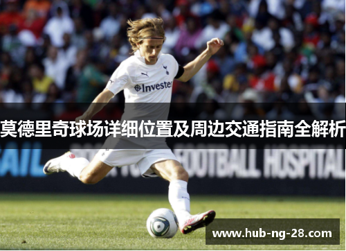莫德里奇球场详细位置及周边交通指南全解析 莫德里奇球场详细位置及周边交通指南全解析