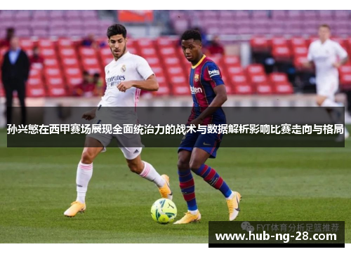 孙兴慜在西甲赛场展现全面统治力的战术与数据解析影响比赛走向与格局