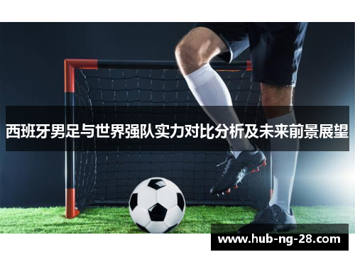 西班牙男足与世界强队实力对比分析及未来前景展望