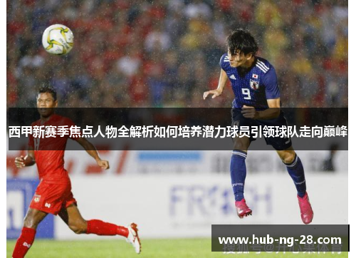 西甲新赛季焦点人物全解析如何培养潜力球员引领球队走向巅峰