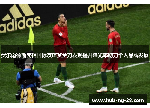 费尔南德斯亮相国际友谊赛全力表现提升曝光率助力个人品牌发展