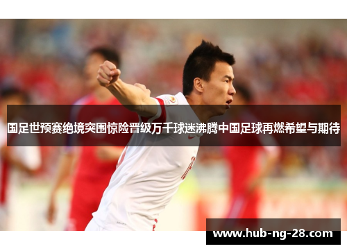 国足世预赛绝境突围惊险晋级万千球迷沸腾中国足球再燃希望与期待