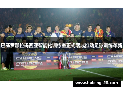 巴塞罗那拉玛西亚智能化训练室正式落成推动足球训练革新