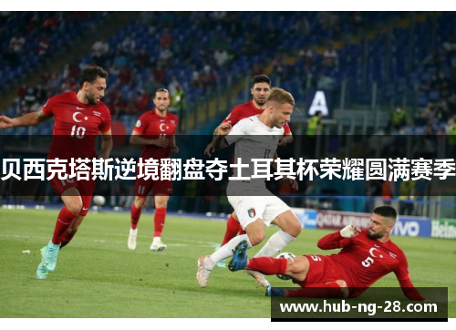 贝西克塔斯逆境翻盘夺土耳其杯荣耀圆满赛季 贝西克塔斯逆境翻盘夺土耳其杯荣耀圆满赛季