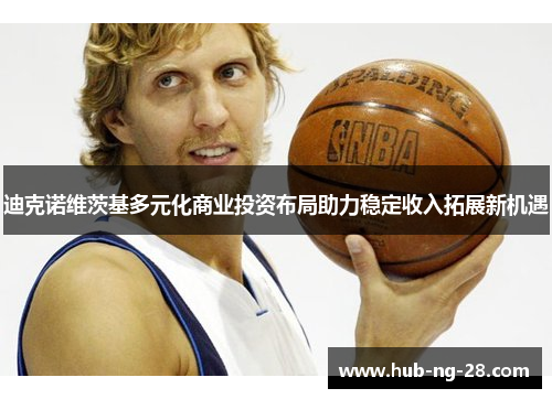 迪克诺维茨基多元化商业投资布局助力稳定收入拓展新机遇 迪克诺维茨基多元化商业投资布局助力稳定收入拓展新机遇