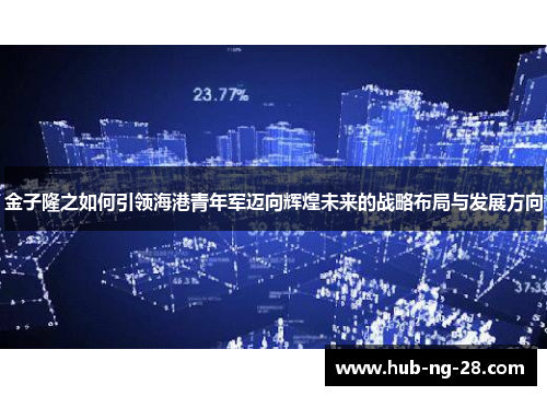 金子隆之如何引领海港青年军迈向辉煌未来的战略布局与发展方向 金子隆之如何引领海港青年军迈向辉煌未来的战略布局与发展方向