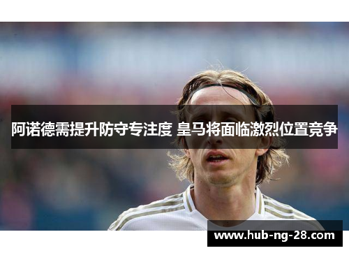 阿诺德需提升防守专注度 皇马将面临激烈位置竞争