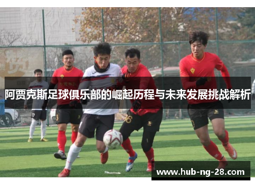 阿贾克斯足球俱乐部的崛起历程与未来发展挑战解析 阿贾克斯足球俱乐部的崛起历程与未来发展挑战解析