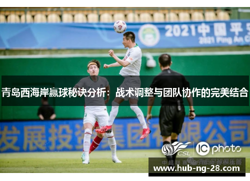 青岛西海岸赢球秘诀分析：战术调整与团队协作的完美结合