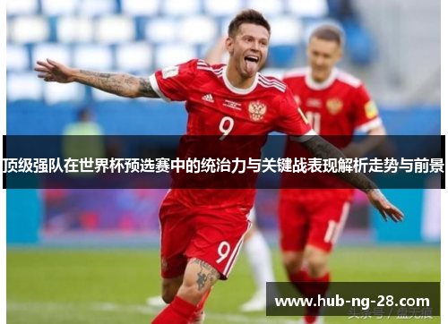 顶级强队在世界杯预选赛中的统治力与关键战表现解析走势与前景