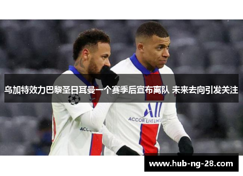 乌加特效力巴黎圣日耳曼一个赛季后宣布离队 未来去向引发关注 乌加特效力巴黎圣日耳曼一个赛季后宣布离队 未来去向引发关注