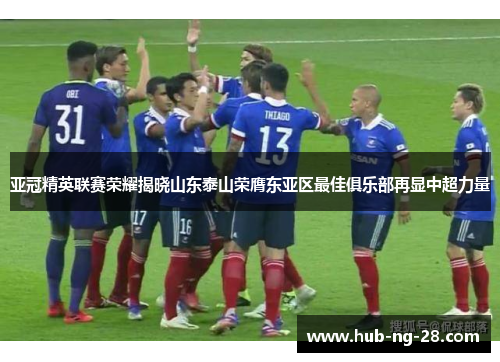 亚冠精英联赛荣耀揭晓山东泰山荣膺东亚区最佳俱乐部再显中超力量