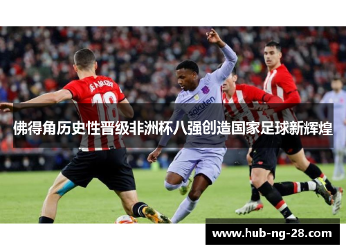 佛得角历史性晋级非洲杯八强创造国家足球新辉煌 佛得角历史性晋级非洲杯八强创造国家足球新辉煌