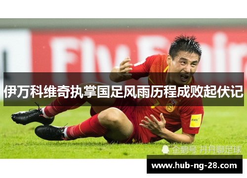 伊万科维奇执掌国足风雨历程成败起伏记 伊万科维奇执掌国足风雨历程成败起伏记